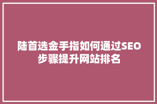 陆首选金手指如何通过SEO步骤提升网站排名