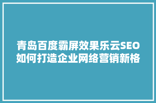 青岛百度霸屏效果乐云SEO如何打造企业网络营销新格局