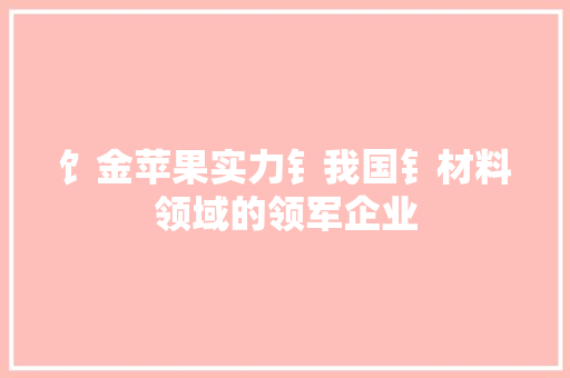 饣金苹果实力钅我国钅材料领域的领军企业
