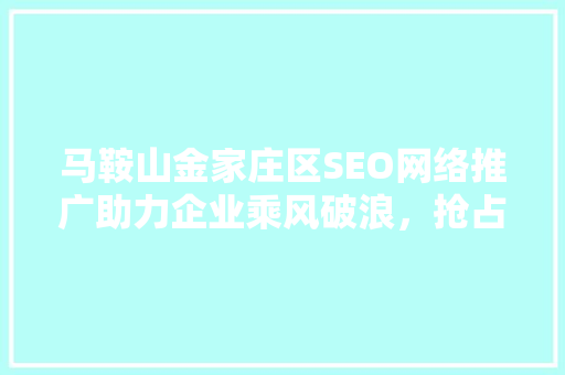 马鞍山金家庄区SEO网络推广助力企业乘风破浪，抢占市场先机