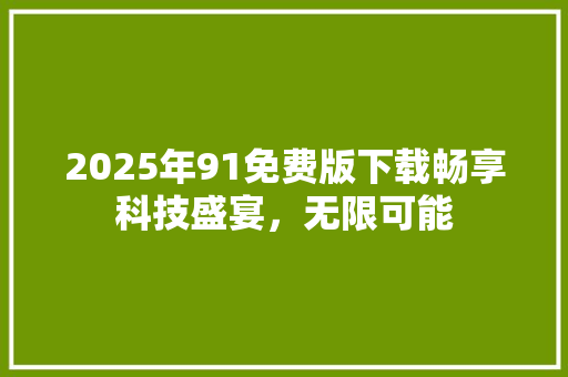 2025年91免费版下载畅享科技盛宴，无限可能