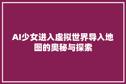 AI少女进入虚拟世界导入地图的奥秘与探索