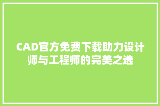 CAD官方免费下载助力设计师与工程师的完美之选