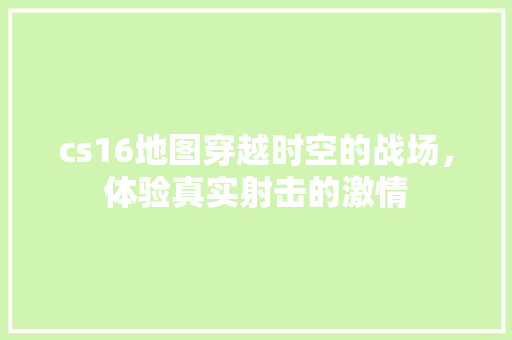 cs16地图穿越时空的战场，体验真实射击的激情