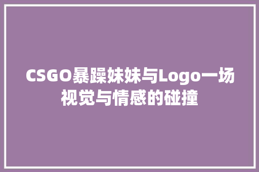 CSGO暴躁妹妹与Logo一场视觉与情感的碰撞
