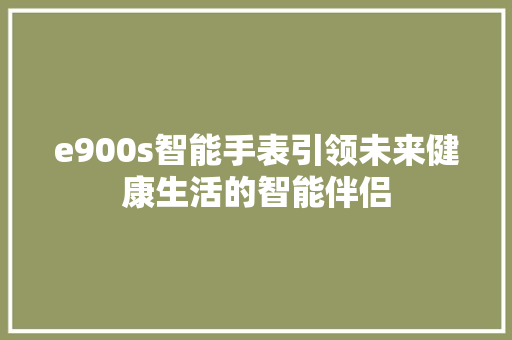e900s智能手表引领未来健康生活的智能伴侣