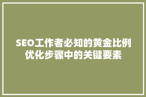SEO工作者必知的黄金比例优化步骤中的关键要素