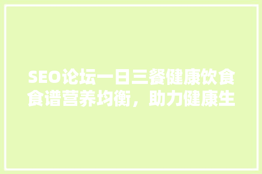 SEO论坛一日三餐健康饮食食谱营养均衡，助力健康生活