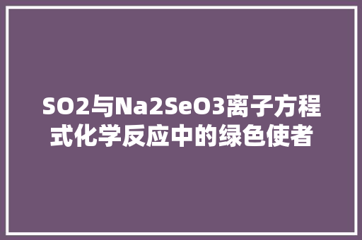 SO2与Na2SeO3离子方程式化学反应中的绿色使者