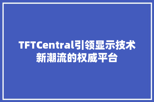 TFTCentral引领显示技术新潮流的权威平台
