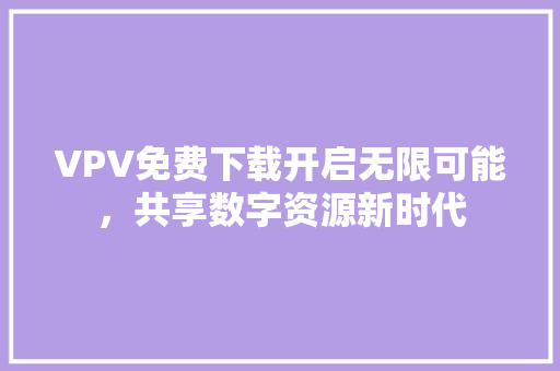 VPV免费下载开启无限可能，共享数字资源新时代