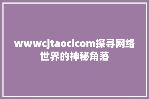 wwwcjtaocicom探寻网络世界的神秘角落