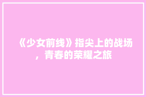 《少女前线》指尖上的战场，青春的荣耀之旅