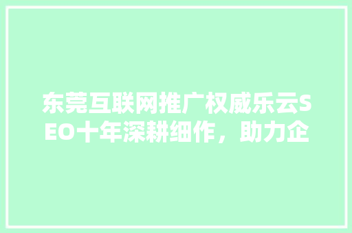 东莞互联网推广权威乐云SEO十年深耕细作，助力企业腾飞