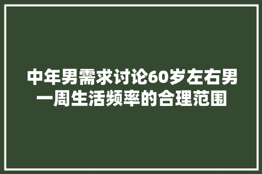 中年男需求讨论60岁左右男一周生活频率的合理范围