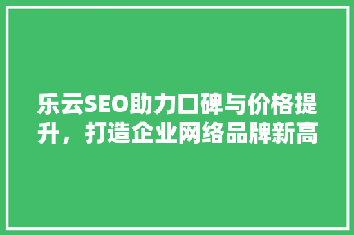 乐云SEO助力口碑与价格提升，打造企业网络品牌新高度