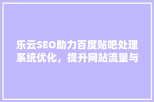 乐云SEO助力百度贴吧处理系统优化，提升网站流量与用户体验