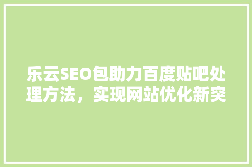 乐云SEO包助力百度贴吧处理方法，实现网站优化新突破