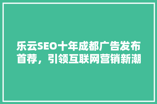 乐云SEO十年成都广告发布首荐，引领互联网营销新潮流