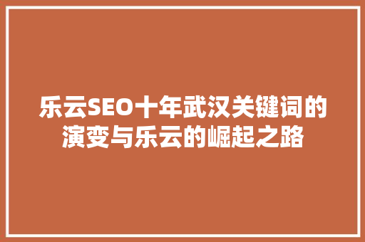 乐云SEO十年武汉关键词的演变与乐云的崛起之路