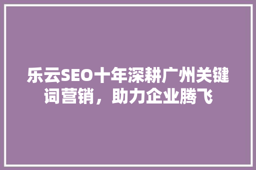 乐云SEO十年深耕广州关键词营销，助力企业腾飞