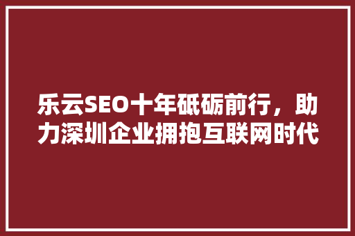 乐云SEO十年砥砺前行，助力深圳企业拥抱互联网时代