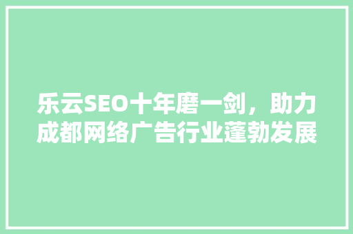 乐云SEO十年磨一剑，助力成都网络广告行业蓬勃发展