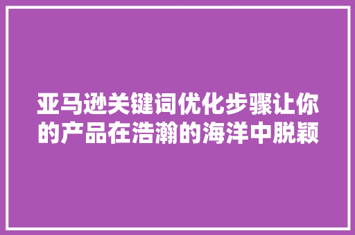 亚马逊关键词优化步骤让你的产品在浩瀚的海洋中脱颖而出