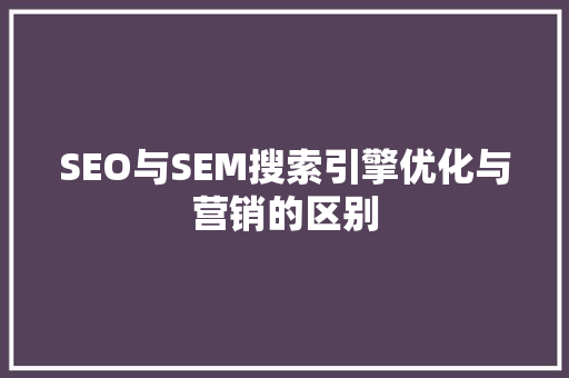 SEO与SEM搜索引擎优化与营销的区别