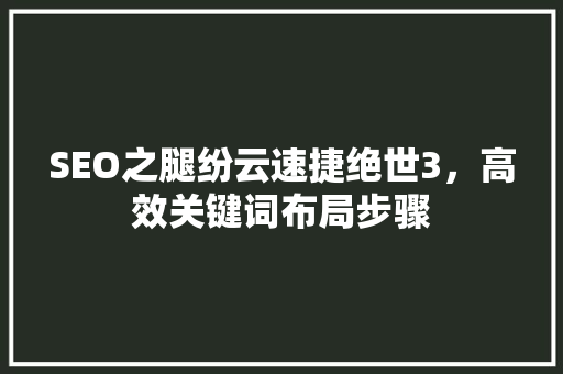 SEO之腿纷云速捷绝世3，高效关键词布局步骤