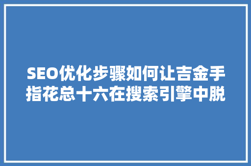 SEO优化步骤如何让吉金手指花总十六在搜索引擎中脱颖而出