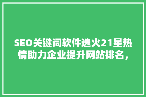 SEO关键词软件选火21星热情助力企业提升网站排名，抢占市场先机