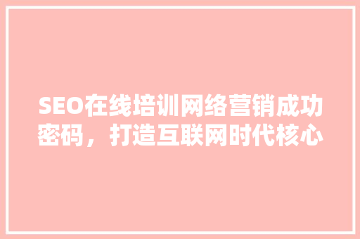 SEO在线培训网络营销成功密码，打造互联网时代核心竞争力