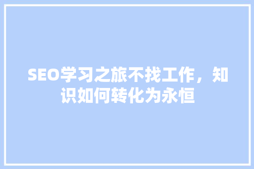 SEO学习之旅不找工作，知识如何转化为永恒