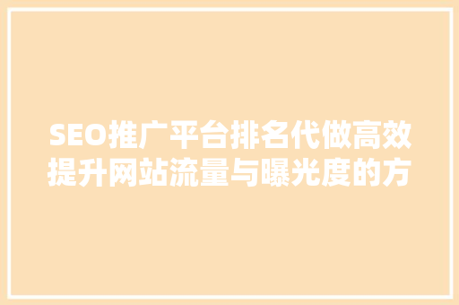 SEO推广平台排名代做高效提升网站流量与曝光度的方法