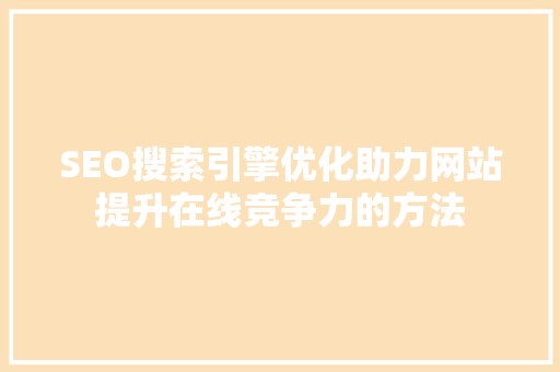 SEO搜索引擎优化助力网站提升在线竞争力的方法