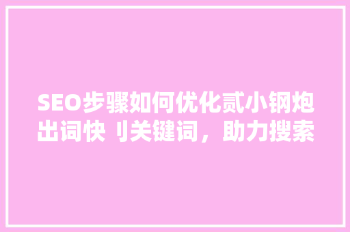 SEO步骤如何优化贰小钢炮出词快刂关键词，助力搜索引擎排名提升