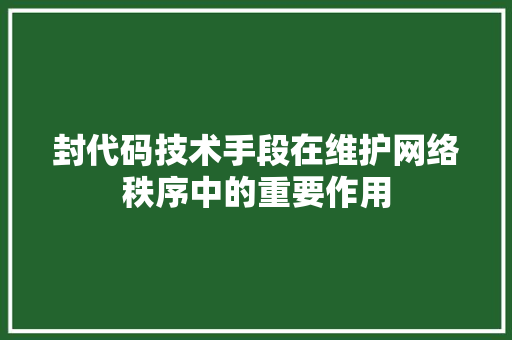 封代码技术手段在维护网络秩序中的重要作用