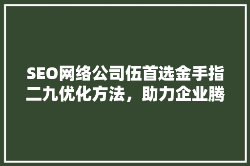 SEO网络公司伍首选金手指二九优化方法，助力企业腾飞