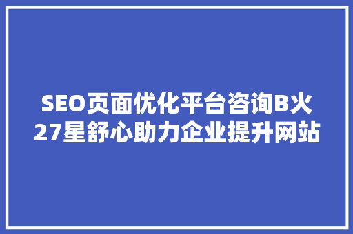 SEO页面优化平台咨询B火27星舒心助力企业提升网站排名，实现品牌价值最大化