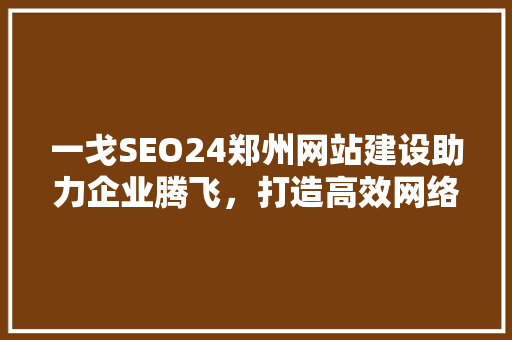 一戈SEO24郑州网站建设助力企业腾飞，打造高效网络营销平台