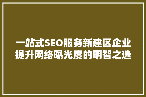 一站式SEO服务新建区企业提升网络曝光度的明智之选