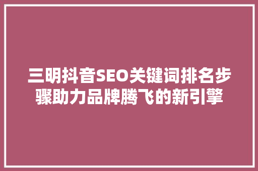 三明抖音SEO关键词排名步骤助力品牌腾飞的新引擎