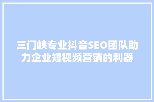 三门峡专业抖音SEO团队助力企业短视频营销的利器