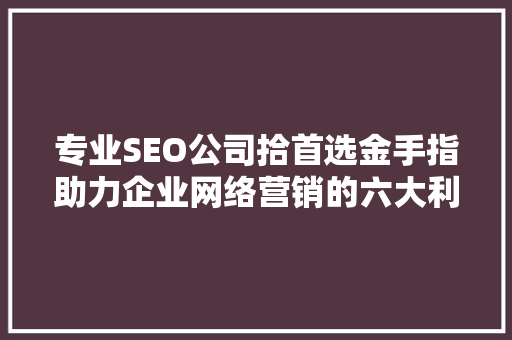 专业SEO公司拾首选金手指助力企业网络营销的六大利器