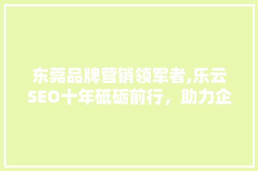东莞品牌营销领军者,乐云SEO十年砥砺前行，助力企业腾飞