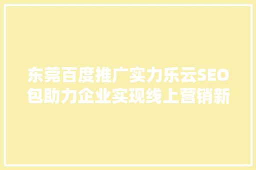 东莞百度推广实力乐云SEO包助力企业实现线上营销新突破