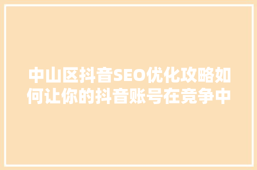 中山区抖音SEO优化攻略如何让你的抖音账号在竞争中脱颖而出