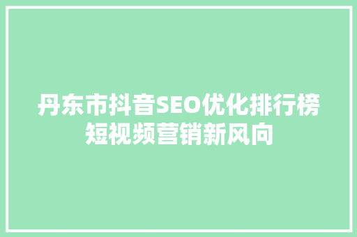 丹东市抖音SEO优化排行榜短视频营销新风向