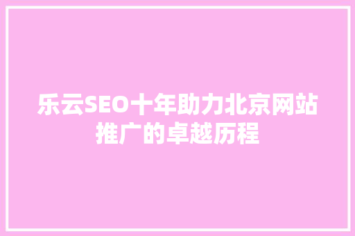 乐云SEO十年助力北京网站推广的卓越历程